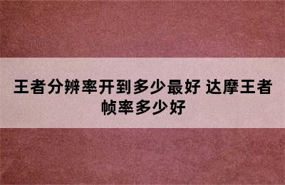 王者分辨率开到多少最好 达摩王者帧率多少好